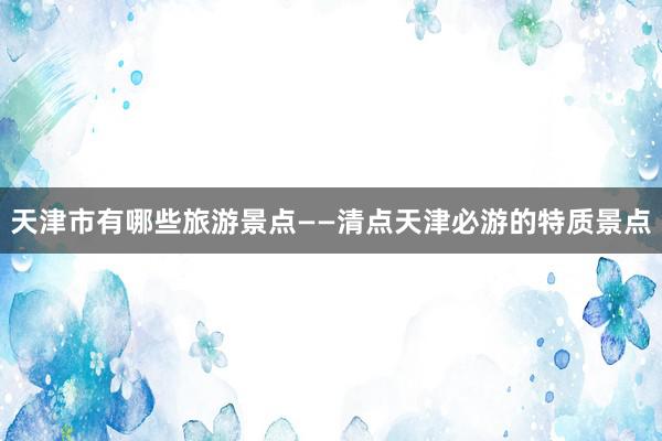 天津市有哪些旅游景点——清点天津必游的特质景点