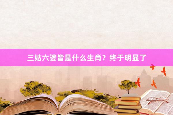三姑六婆皆是什么生肖？终于明显了