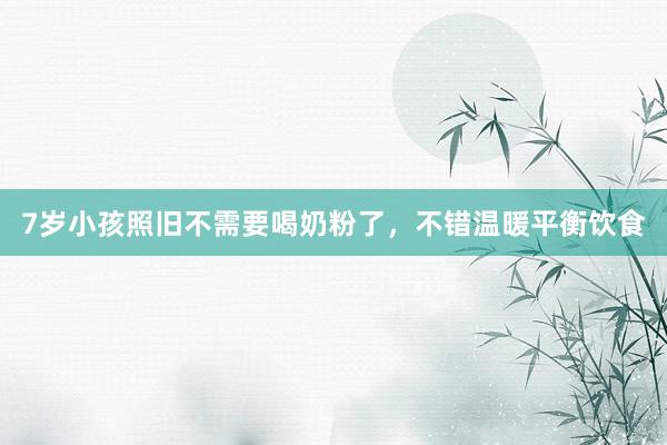 7岁小孩照旧不需要喝奶粉了，不错温暖平衡饮食