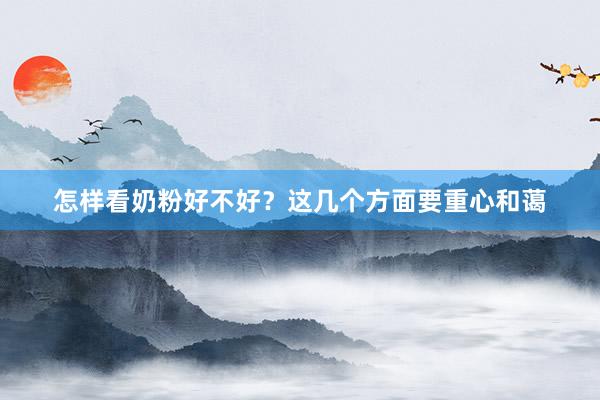 怎样看奶粉好不好？这几个方面要重心和蔼
