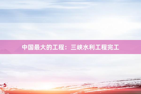 中国最大的工程：三峡水利工程完工