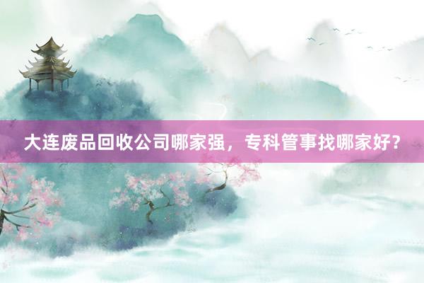 大连废品回收公司哪家强，专科管事找哪家好？