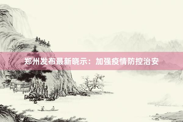 郑州发布最新晓示：加强疫情防控治安