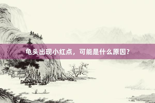 龟头出现小红点，可能是什么原因？